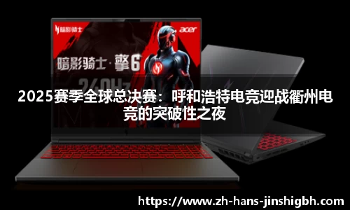2025赛季全球总决赛:呼和浩特电竞迎战衢州电竞的突破性之夜