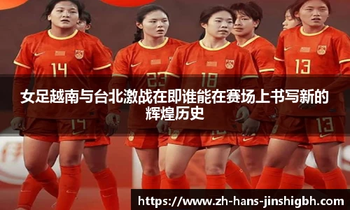 女足越南与台北激战在即谁能在赛场上书写新的辉煌历史
